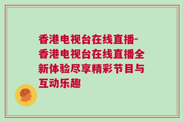 香港電視臺在線直播-香港電視臺在線直播全新體驗盡享精彩節(jié)目與互動樂趣