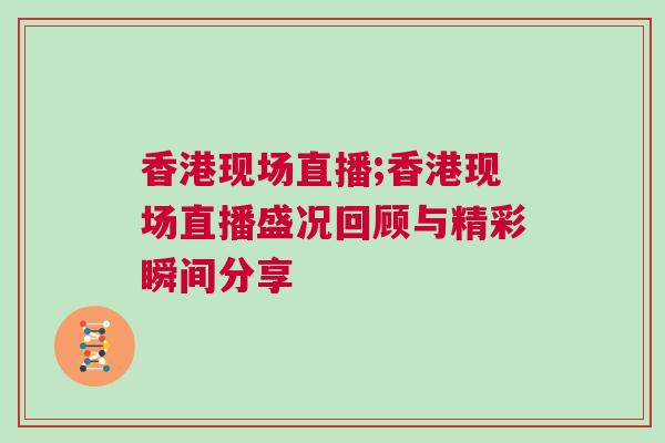 香港現(xiàn)場直播;香港現(xiàn)場直播盛況回顧與精彩瞬間分享