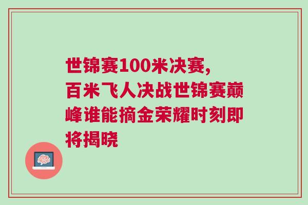 世錦賽100米決賽,百米飛人決戰(zhàn)世錦賽巔峰誰能摘金榮耀時刻即將揭曉