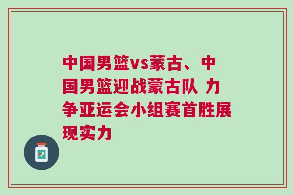 中國男籃vs蒙古、中國男籃迎戰(zhàn)蒙古隊 力爭亞運會小組賽首勝展現(xiàn)實力