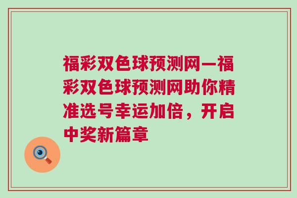 福彩雙色球預(yù)測(cè)網(wǎng)—福彩雙色球預(yù)測(cè)網(wǎng)助你精準(zhǔn)選號(hào)幸運(yùn)加倍，開啟中獎(jiǎng)新篇章