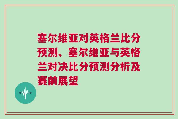 塞爾維亞對(duì)英格蘭比分預(yù)測(cè)、塞爾維亞與英格蘭對(duì)決比分預(yù)測(cè)分析及賽前展望
