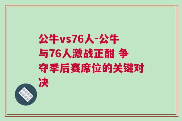 公牛vs76人-公牛與76人激戰(zhàn)正酣 爭奪季后賽席位的關鍵對決