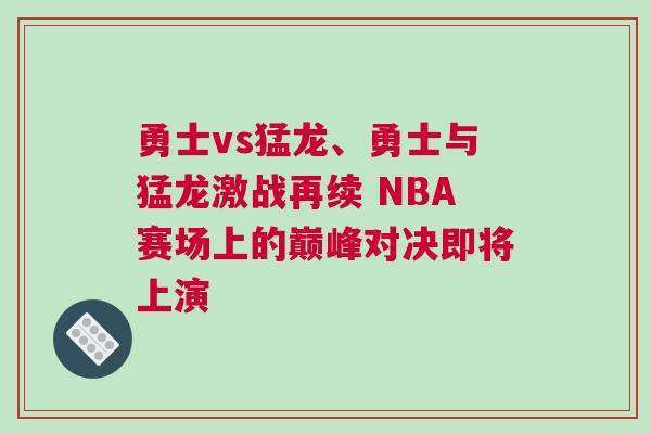 勇士vs猛龍、勇士與猛龍激戰(zhàn)再續(xù) NBA賽場上的巔峰對決即將上演
