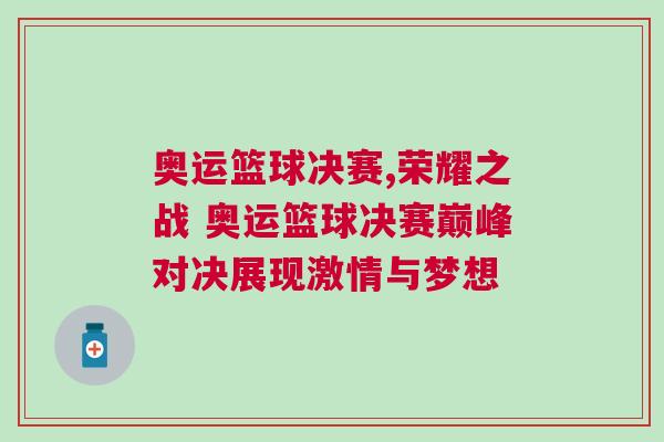 奧運籃球決賽,榮耀之戰(zhàn) 奧運籃球決賽巔峰對決展現激情與夢想