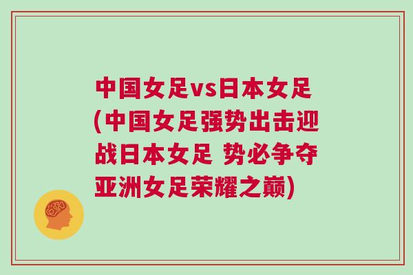 中國女足vs日本女足(中國女足強勢出擊迎戰(zhàn)日本女足 勢必爭奪亞洲女足榮耀之巔)