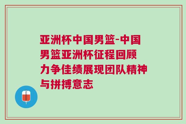 亞洲杯中國男籃-中國男籃亞洲杯征程回顧 力爭佳績展現(xiàn)團隊精神與拼搏意志