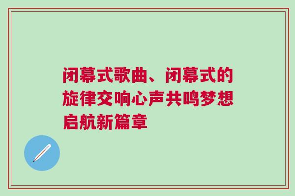 閉幕式歌曲、閉幕式的旋律交響心聲共鳴夢想啟航新篇章