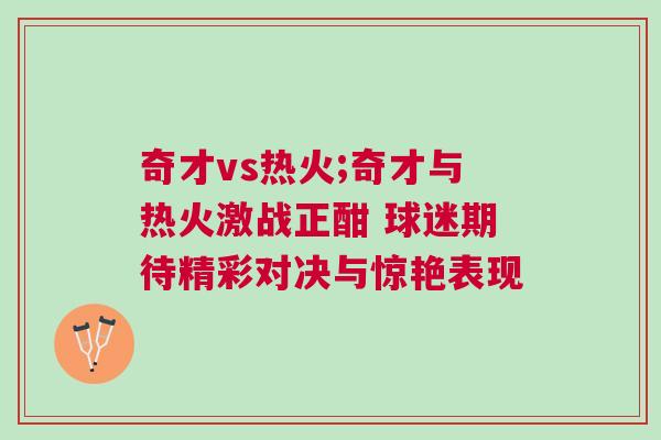 奇才vs熱火;奇才與熱火激戰(zhàn)正酣 球迷期待精彩對(duì)決與驚艷表現(xiàn)