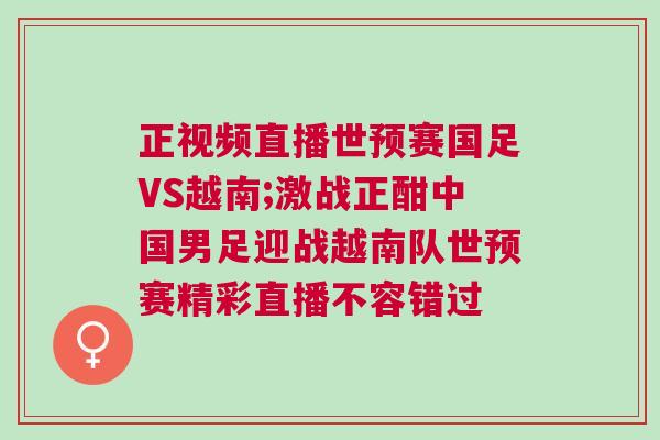 正視頻直播世預(yù)賽國足VS越南;激戰(zhàn)正酣中國男足迎戰(zhàn)越南隊世預(yù)賽精彩直播不容錯過