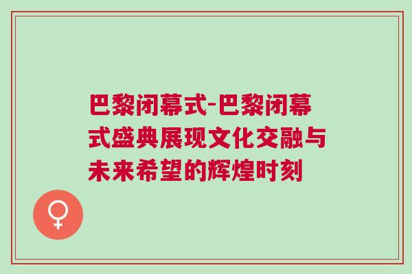 巴黎閉幕式-巴黎閉幕式盛典展現(xiàn)文化交融與未來希望的輝煌時刻