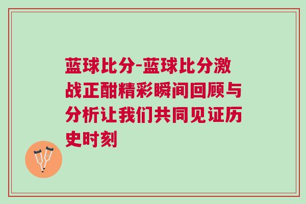藍(lán)球比分-藍(lán)球比分激戰(zhàn)正酣精彩瞬間回顧與分析讓我們共同見證歷史時(shí)刻