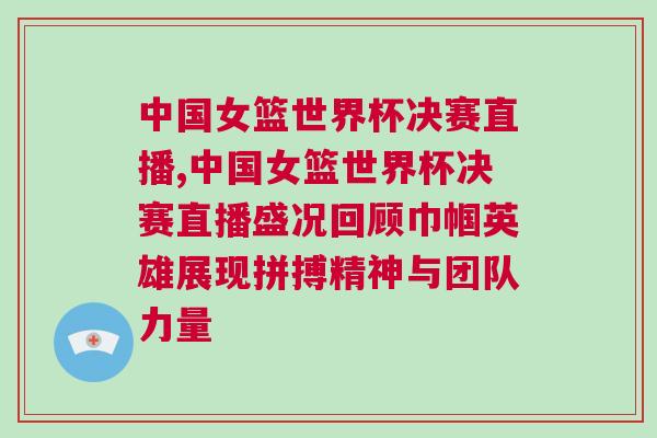 中國女籃世界杯決賽直播,中國女籃世界杯決賽直播盛況回顧巾幗英雄展現(xiàn)拼搏精神與團隊力量