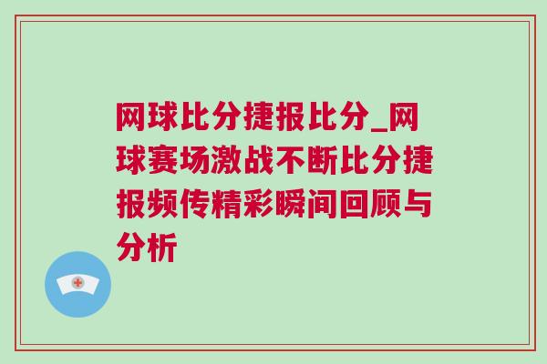 網(wǎng)球比分捷報(bào)比分_網(wǎng)球賽場激戰(zhàn)不斷比分捷報(bào)頻傳精彩瞬間回顧與分析