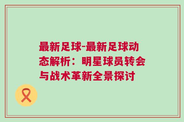 最新足球-最新足球動(dòng)態(tài)解析：明星球員轉(zhuǎn)會(huì)與戰(zhàn)術(shù)革新全景探討