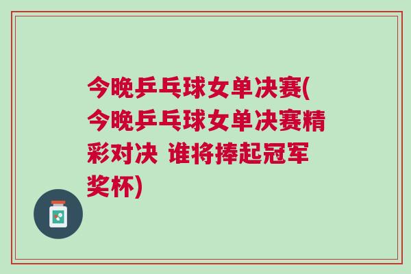 今晚乒乓球女單決賽(今晚乒乓球女單決賽精彩對(duì)決 誰將捧起冠軍獎(jiǎng)杯)