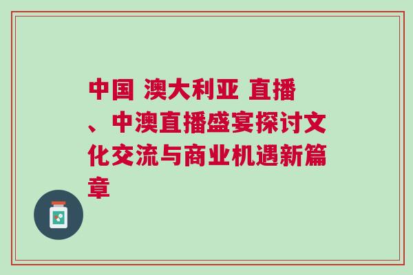 中國 澳大利亞 直播、中澳直播盛宴探討文化交流與商業(yè)機遇新篇章