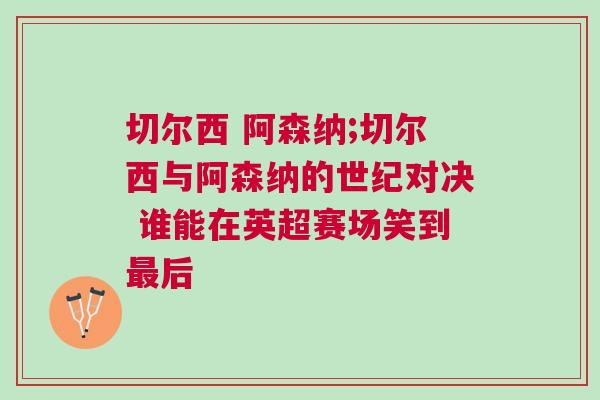切爾西 阿森納;切爾西與阿森納的世紀(jì)對(duì)決 誰(shuí)能在英超賽場(chǎng)笑到最后