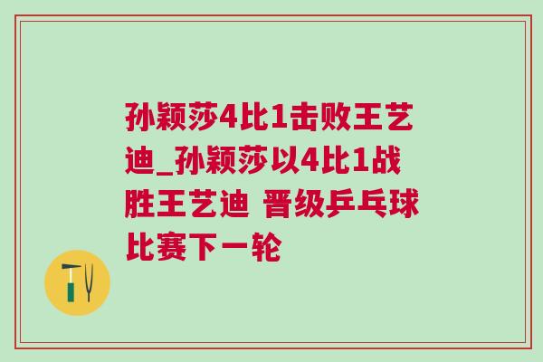 孫穎莎4比1擊敗王藝迪_孫穎莎以4比1戰(zhàn)勝王藝迪 晉級乒乓球比賽下一輪