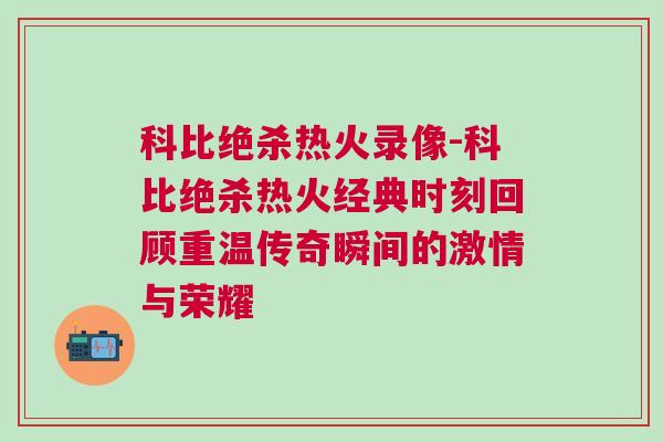 科比絕殺熱火錄像-科比絕殺熱火經(jīng)典時刻回顧重溫傳奇瞬間的激情與榮耀