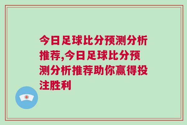 今日足球比分預(yù)測分析推薦,今日足球比分預(yù)測分析推薦助你贏得投注勝利