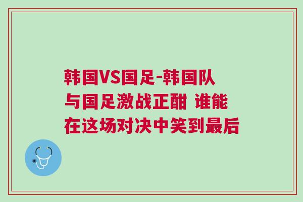 韓國VS國足-韓國隊與國足激戰(zhàn)正酣 誰能在這場對決中笑到最后