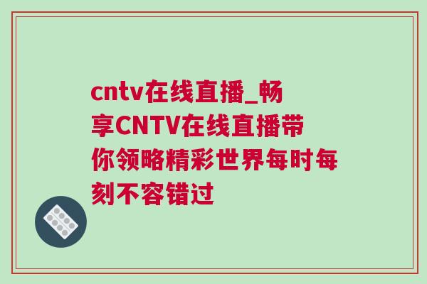 cntv在線直播_暢享CNTV在線直播帶你領(lǐng)略精彩世界每時每刻不容錯過