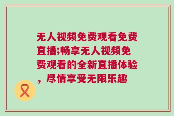 無人視頻免費觀看免費直播;暢享無人視頻免費觀看的全新直播體驗，盡情享受無限樂趣