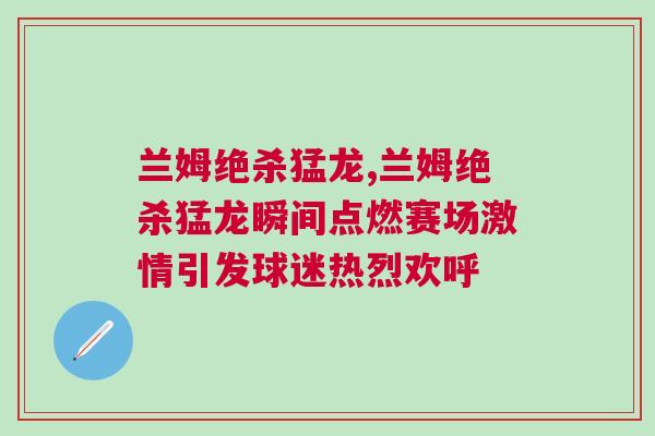 蘭姆絕殺猛龍,蘭姆絕殺猛龍瞬間點(diǎn)燃賽場(chǎng)激情引發(fā)球迷熱烈歡呼
