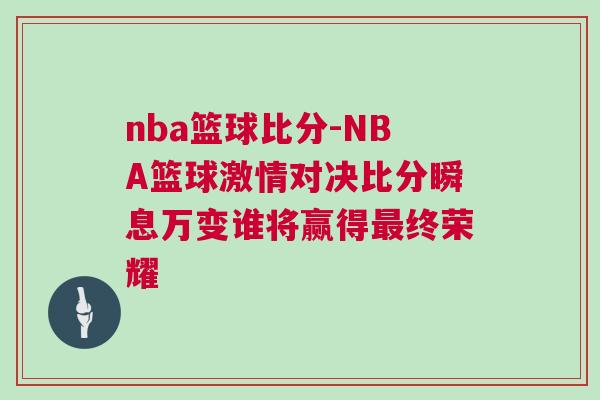 nba籃球比分-NBA籃球激情對(duì)決比分瞬息萬(wàn)變誰(shuí)將贏得最終榮耀