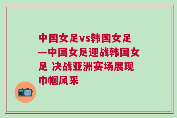 中國女足vs韓國女足—中國女足迎戰(zhàn)韓國女足 決戰(zhàn)亞洲賽場展現(xiàn)巾幗風(fēng)采