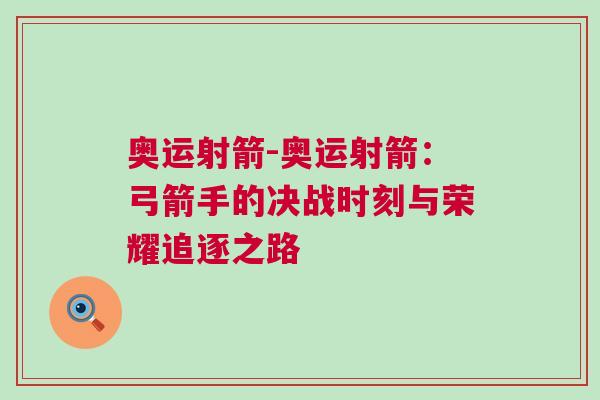 奧運射箭-奧運射箭：弓箭手的決戰(zhàn)時刻與榮耀追逐之路
