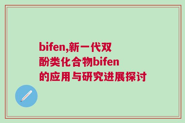 bifen,新一代雙酚類化合物bifen的應(yīng)用與研究進(jìn)展探討