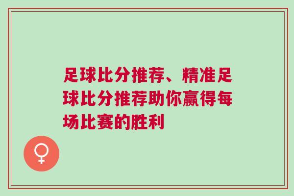 足球比分推薦、精準(zhǔn)足球比分推薦助你贏得每場(chǎng)比賽的勝利