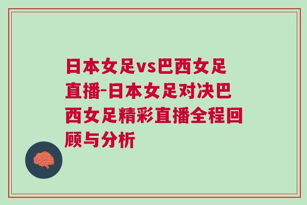 日本女足vs巴西女足直播-日本女足對(duì)決巴西女足精彩直播全程回顧與分析