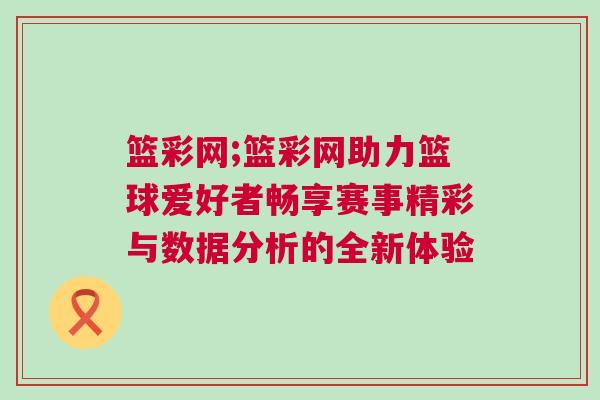 籃彩網(wǎng);籃彩網(wǎng)助力籃球愛好者暢享賽事精彩與數(shù)據(jù)分析的全新體驗