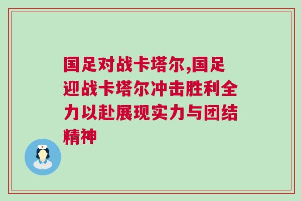 國足對(duì)戰(zhàn)卡塔爾,國足迎戰(zhàn)卡塔爾沖擊勝利全力以赴展現(xiàn)實(shí)力與團(tuán)結(jié)精神