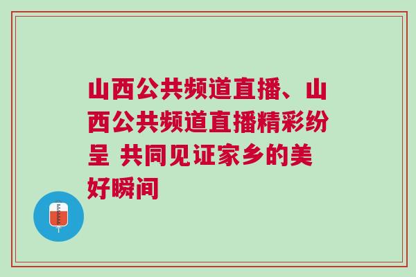 山西公共頻道直播、山西公共頻道直播精彩紛呈 共同見證家鄉(xiāng)的美好瞬間
