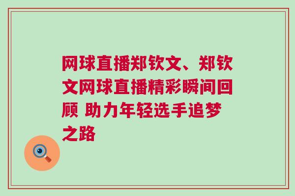 網(wǎng)球直播鄭欽文、鄭欽文網(wǎng)球直播精彩瞬間回顧 助力年輕選手追夢(mèng)之路