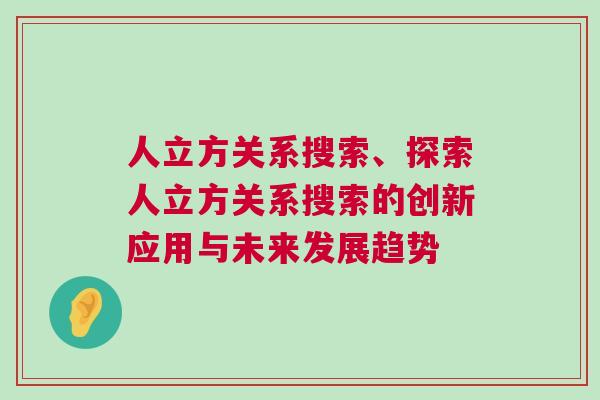 人立方關(guān)系搜索、探索人立方關(guān)系搜索的創(chuàng)新應(yīng)用與未來發(fā)展趨勢
