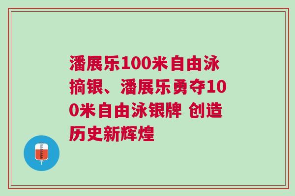 潘展樂100米自由泳摘銀、潘展樂勇奪100米自由泳銀牌 創(chuàng)造歷史新輝煌