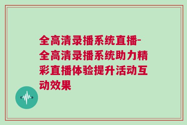全高清錄播系統(tǒng)直播-全高清錄播系統(tǒng)助力精彩直播體驗(yàn)提升活動(dòng)互動(dòng)效果