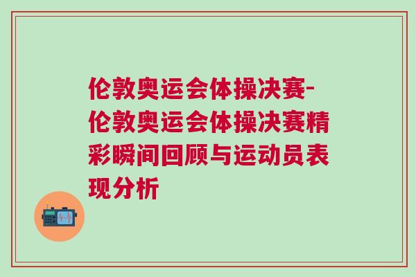 倫敦奧運會體操決賽-倫敦奧運會體操決賽精彩瞬間回顧與運動員表現(xiàn)分析