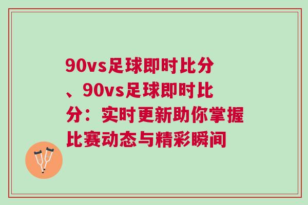 90vs足球即時(shí)比分、90vs足球即時(shí)比分：實(shí)時(shí)更新助你掌握比賽動(dòng)態(tài)與精彩瞬間