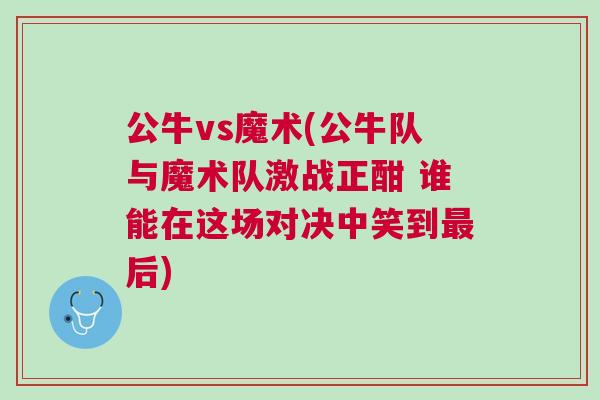 公牛vs魔術(shù)(公牛隊與魔術(shù)隊激戰(zhàn)正酣 誰能在這場對決中笑到最后)