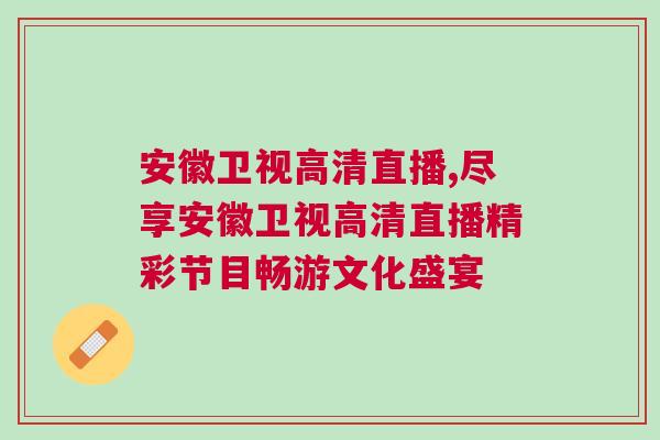 安徽衛(wèi)視高清直播,盡享安徽衛(wèi)視高清直播精彩節(jié)目暢游文化盛宴