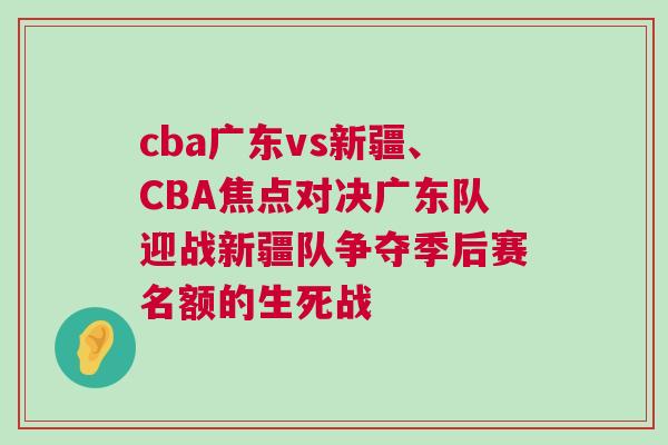 cba廣東vs新疆、CBA焦點(diǎn)對決廣東隊迎戰(zhàn)新疆隊爭奪季后賽名額的生死戰(zhàn)