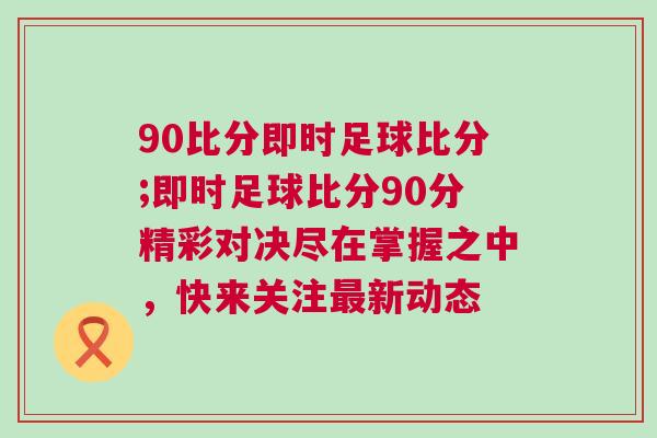90比分即時足球比分;即時足球比分90分精彩對決盡在掌握之中，快來關(guān)注最新動態(tài)
