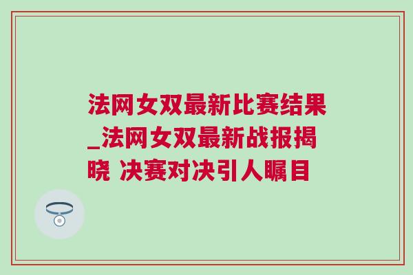 法網(wǎng)女雙最新比賽結(jié)果_法網(wǎng)女雙最新戰(zhàn)報揭曉 決賽對決引人矚目