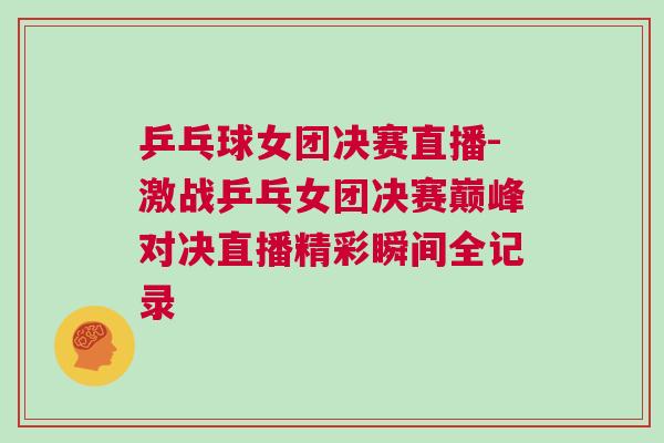 乒乓球女團決賽直播-激戰(zhàn)乒乓女團決賽巔峰對決直播精彩瞬間全記錄